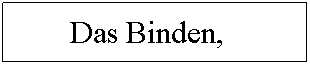 Textfeld: Das Binden,   ??